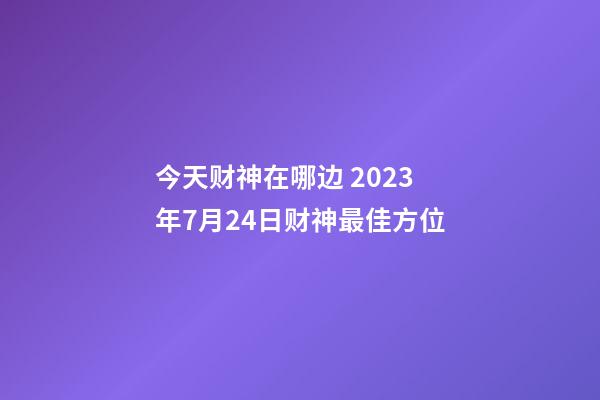 今天财神在哪边 2023年7月24日财神最佳方位